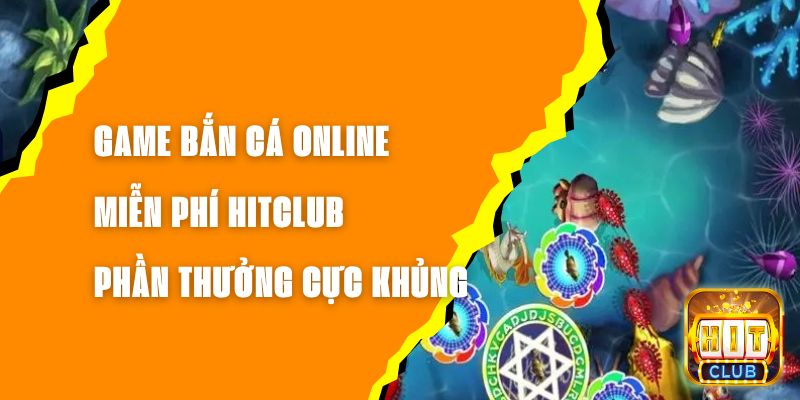 Game Bắn Cá Online Miễn Phí Hitclub - Phần Thưởng Cực Khủng