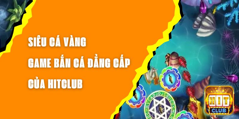 Siêu Cá Vàng - Game Bắn Cá Đẳng Cấp Của Hitclub